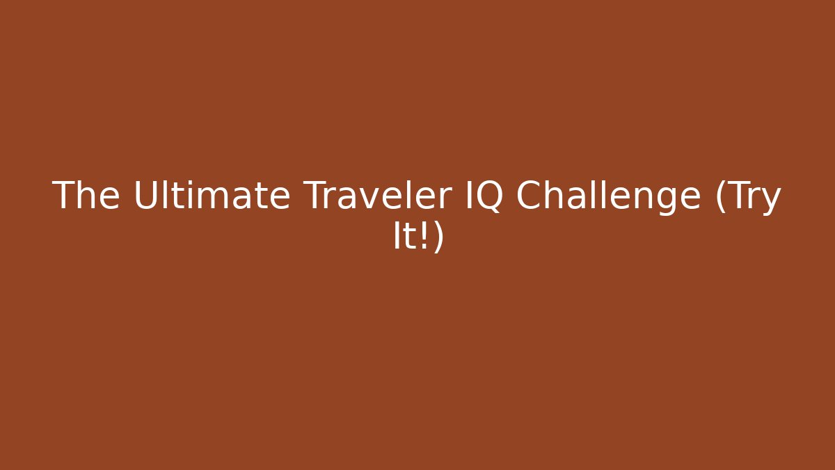 The Ultimate Traveler IQ Challenge (Try It!)