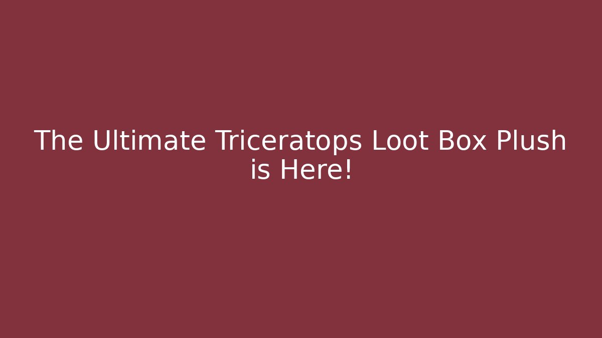 The Ultimate Triceratops Loot Box Plush is Here!