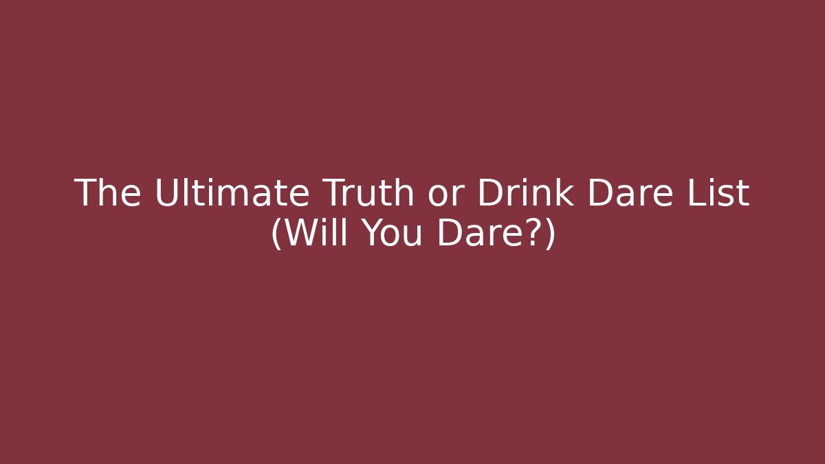 The Ultimate Truth or Drink Dare List (Will You Dare?)