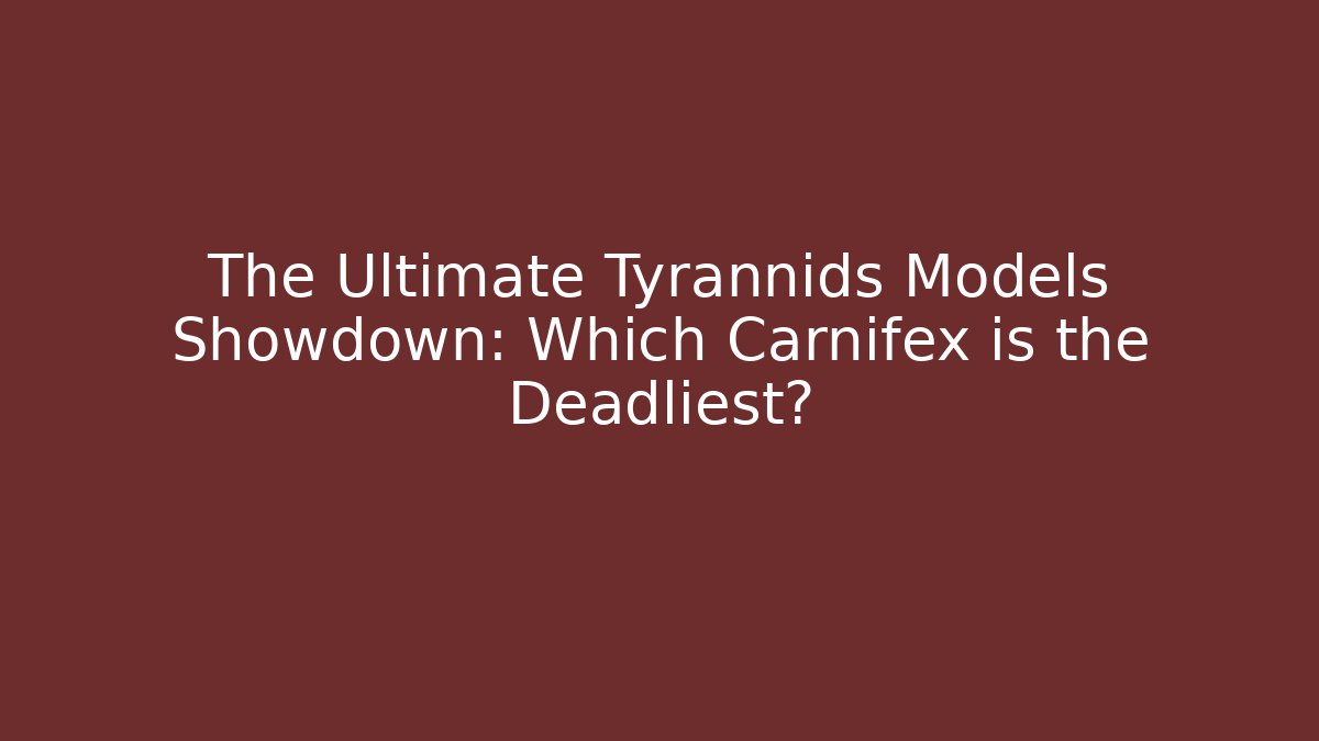 The Ultimate Tyrannids Models Showdown: Which Carnifex is the Deadliest?