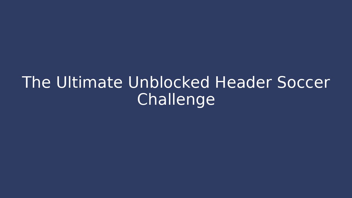 The Ultimate Unblocked Header Soccer Challenge