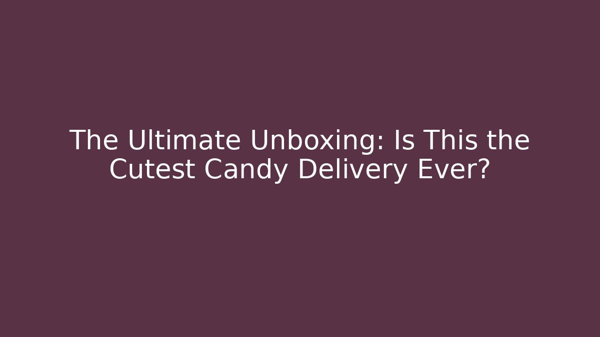 The Ultimate Unboxing: Is This the Cutest Candy Delivery Ever?