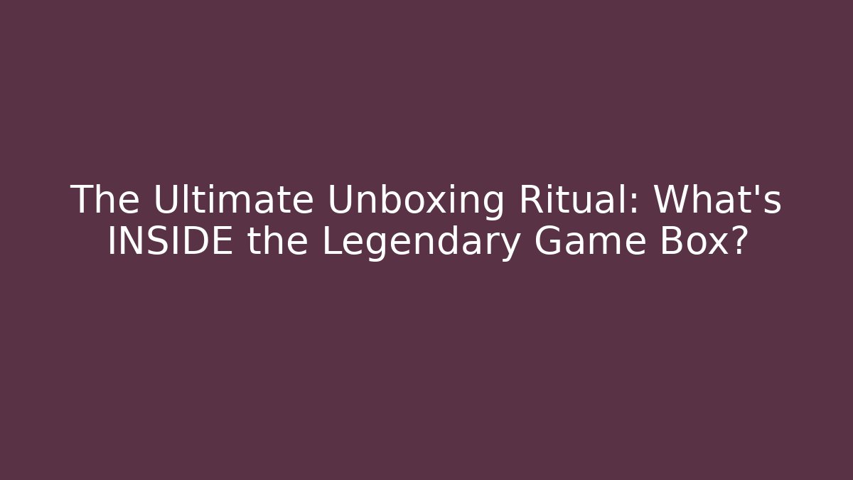 The Ultimate Unboxing Ritual: What’s INSIDE the Legendary Game Box?