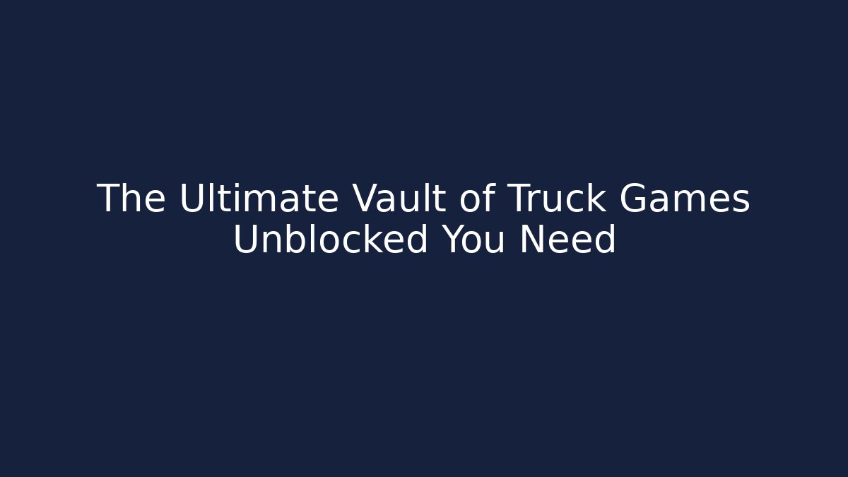 The Ultimate Vault of Truck Games Unblocked You Need