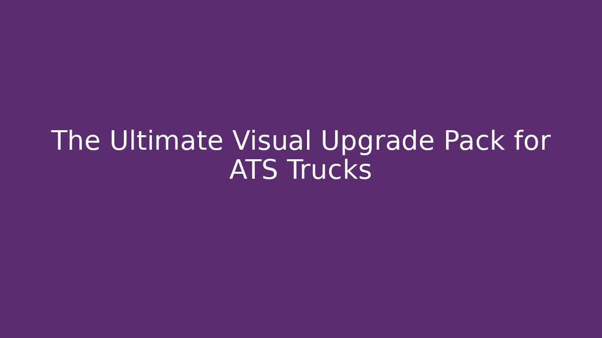 The Ultimate Visual Upgrade Pack for ATS Trucks
