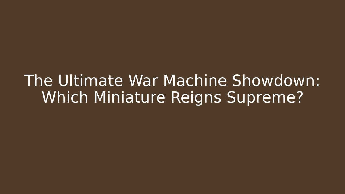 The Ultimate War Machine Showdown: Which Miniature Reigns Supreme?