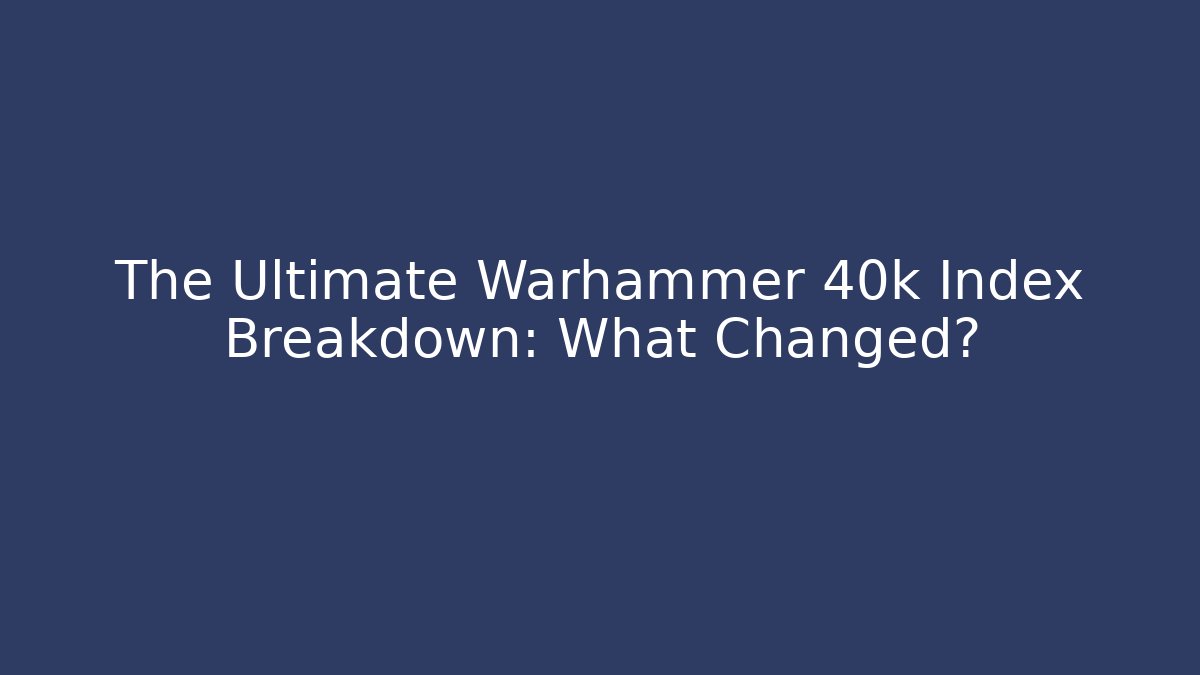 The Ultimate Warhammer 40k Index Breakdown: What Changed?