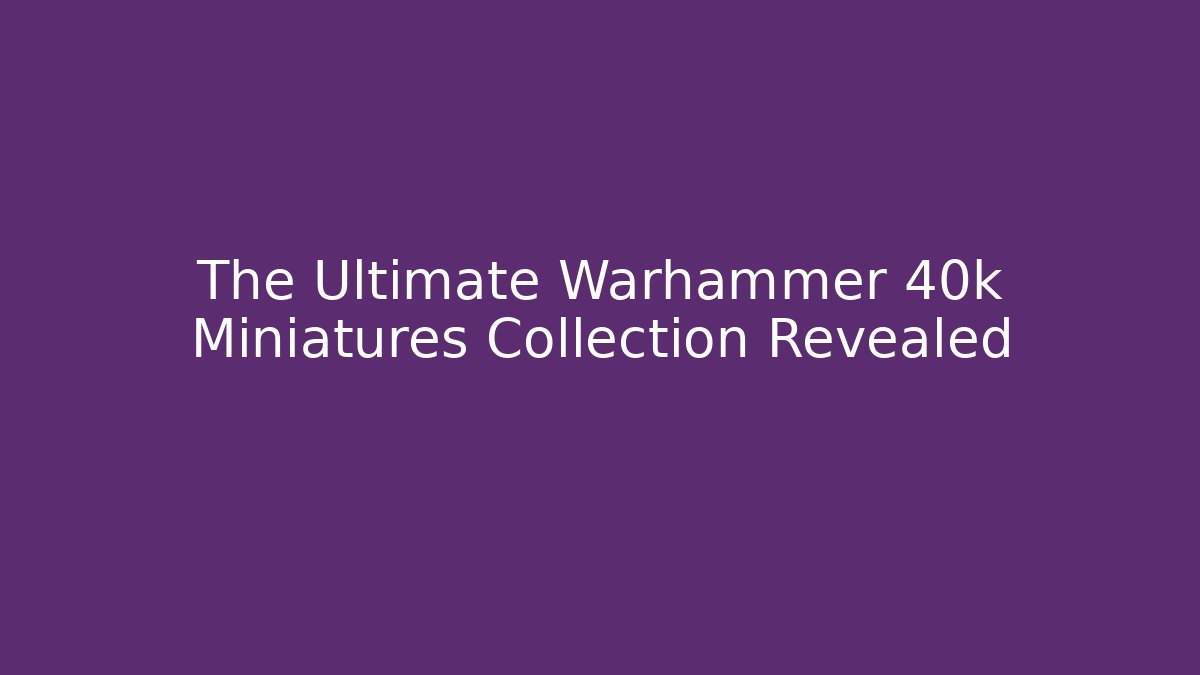 The Ultimate Warhammer 40k Miniatures Collection Revealed