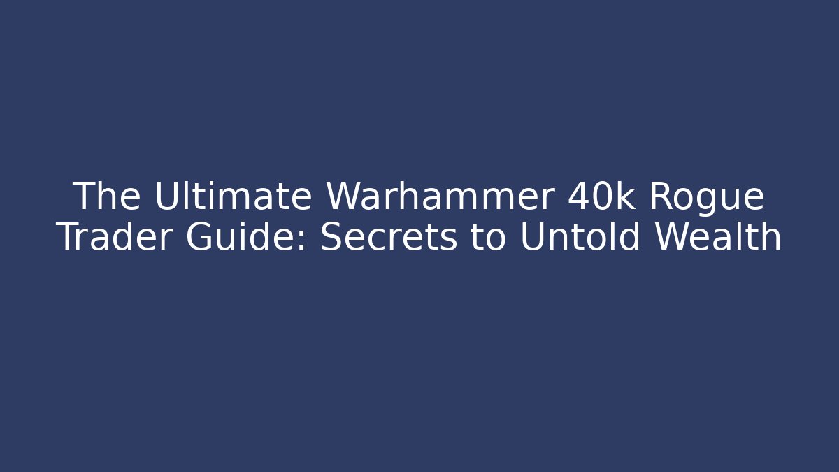 The Ultimate Warhammer 40k Rogue Trader Guide: Secrets to Untold Wealth