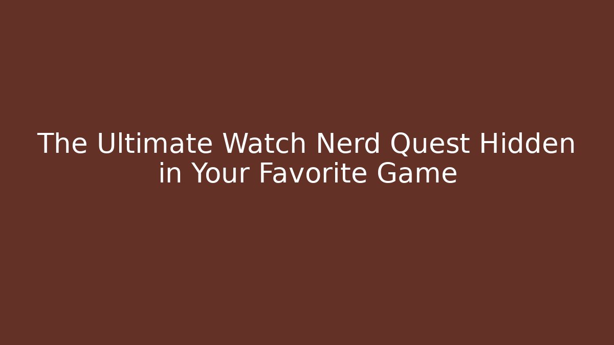 The Ultimate Watch Nerd Quest Hidden in Your Favorite Game