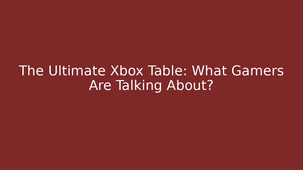 The Ultimate Xbox Table: What Gamers Are Talking About?