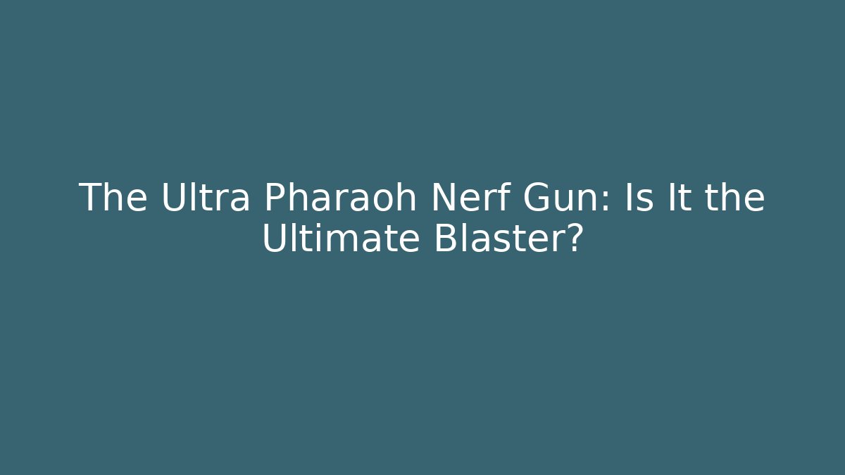 The Ultra Pharaoh Nerf Gun: Is It the Ultimate Blaster?