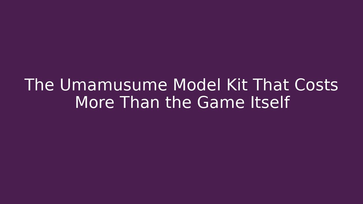 The Umamusume Model Kit That Costs More Than the Game Itself