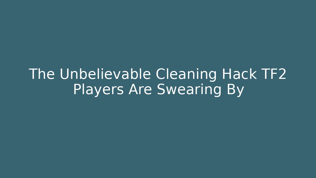 The Unbelievable Cleaning Hack TF2 Players Are Swearing By