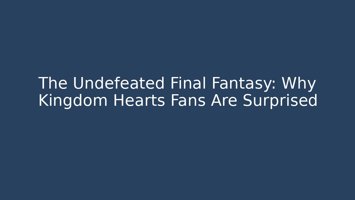 The Undefeated Final Fantasy: Why Kingdom Hearts Fans Are Surprised