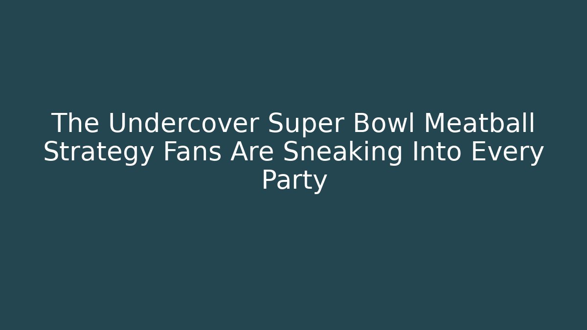 The Undercover Super Bowl Meatball Strategy Fans Are Sneaking Into Every Party
