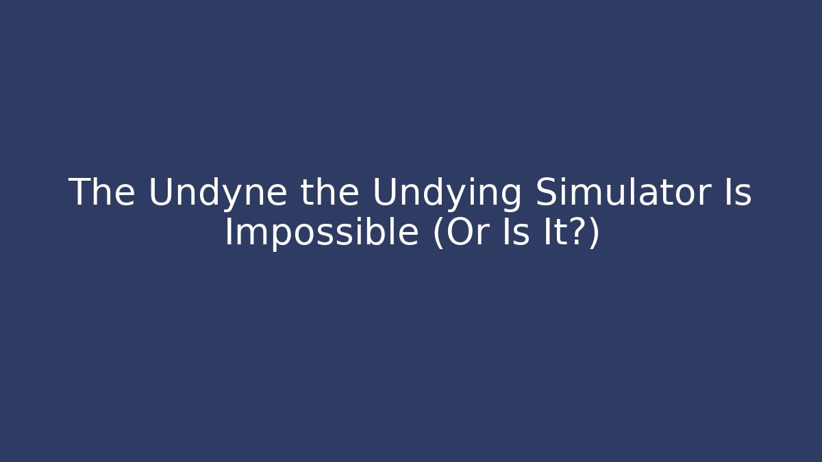 The Undyne the Undying Simulator Is Impossible (Or Is It?)
