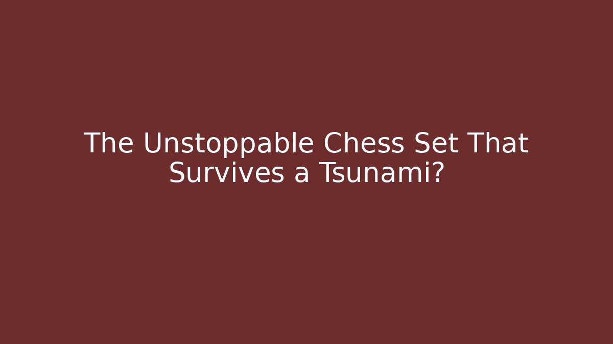 The Unstoppable Chess Set That Survives a Tsunami?