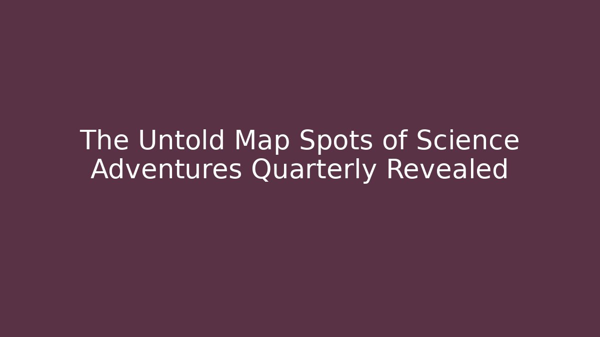 The Untold Map Spots of Science Adventures Quarterly Revealed