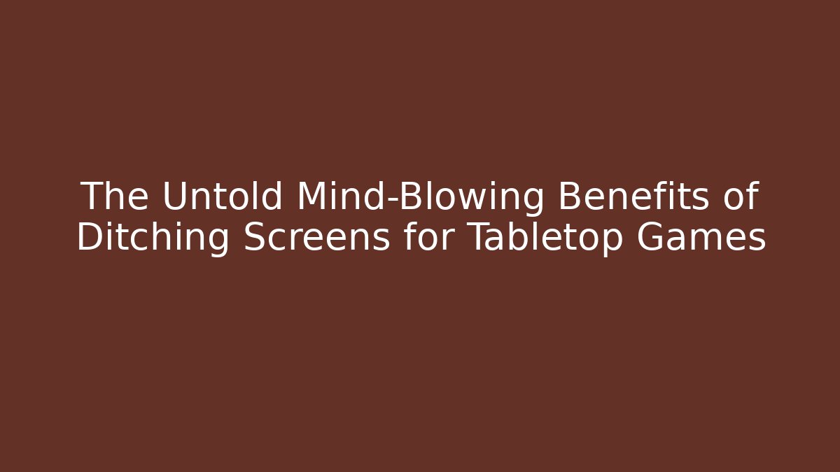 The Untold Mind-Blowing Benefits of Ditching Screens for Tabletop Games