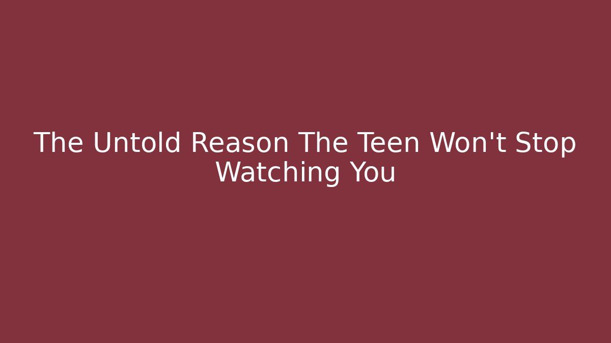 The Untold Reason The Teen Won't Stop Watching You