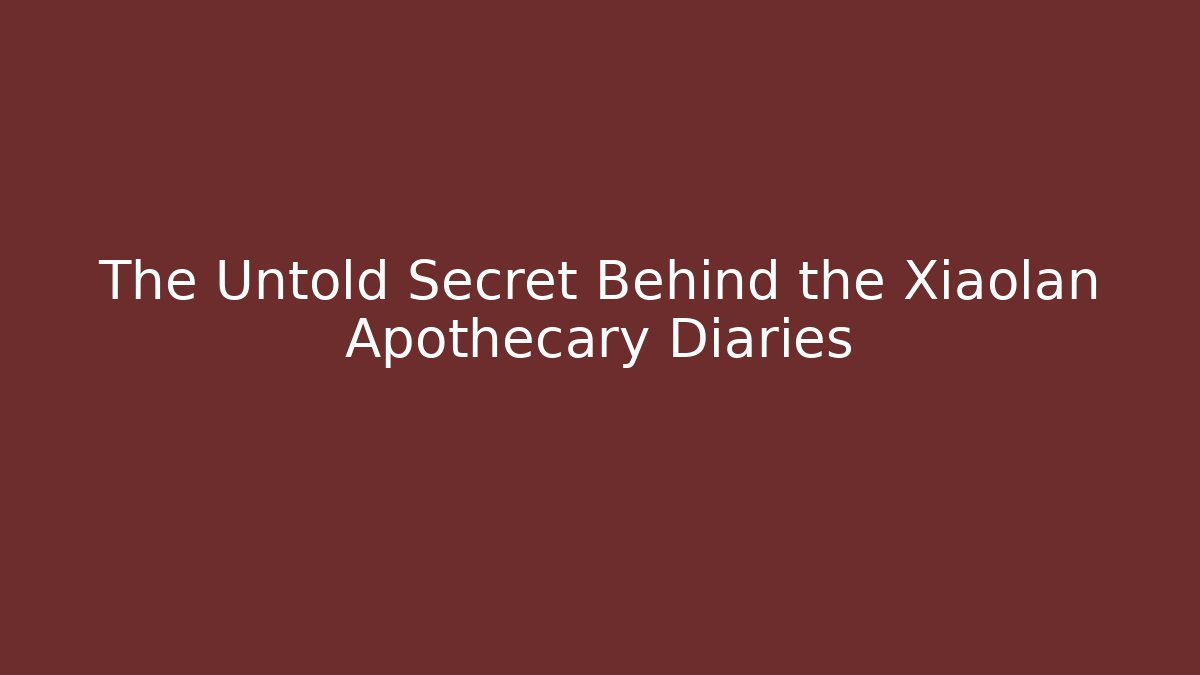 The Untold Secret Behind the Xiaolan Apothecary Diaries