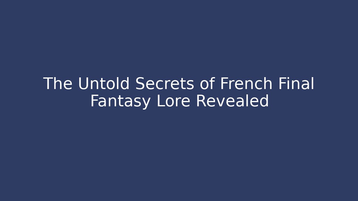 The Untold Secrets of French Final Fantasy Lore Revealed