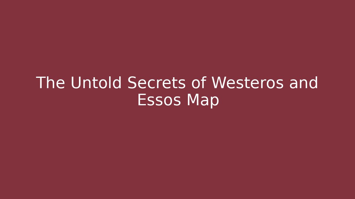 The Untold Secrets of Westeros and Essos Map
