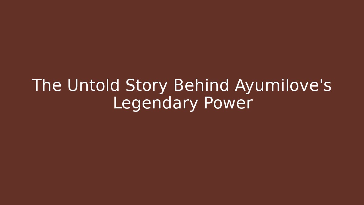 The Untold Story Behind Ayumilove's Legendary Power