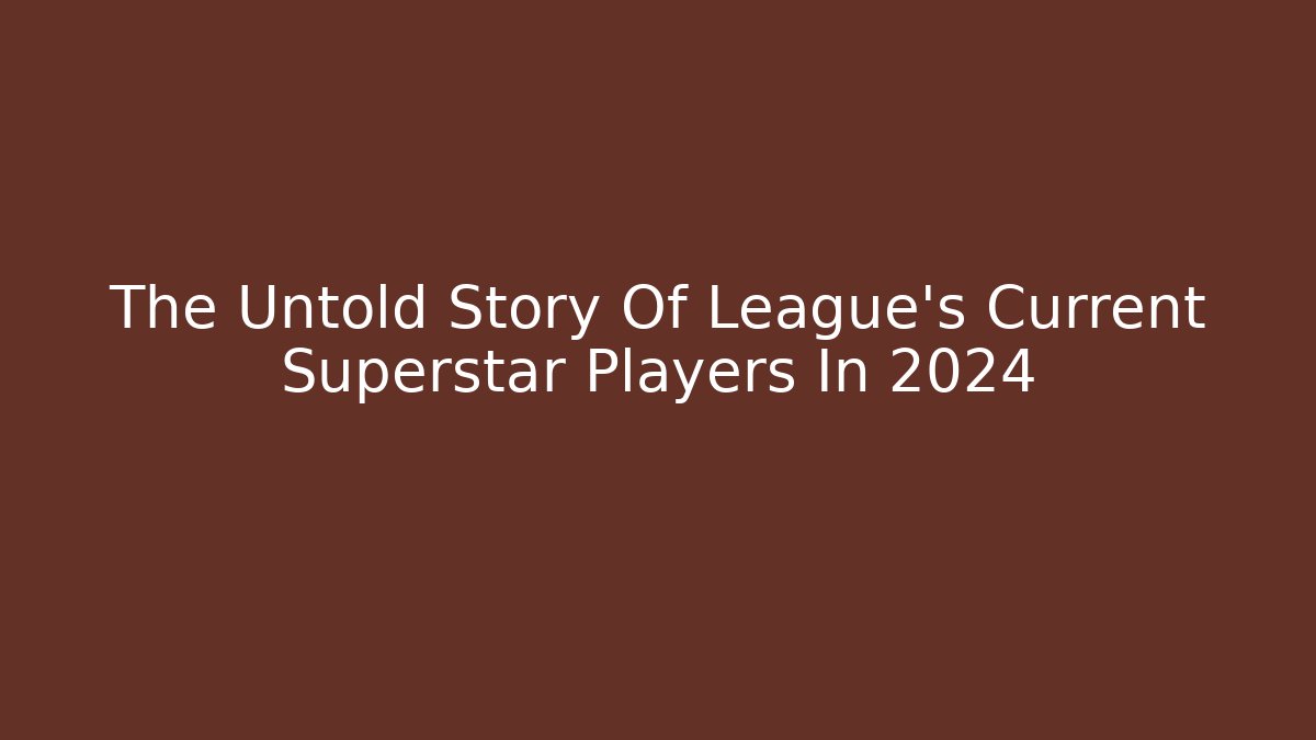 The Untold Story Of League's Current Superstar Players In 2024