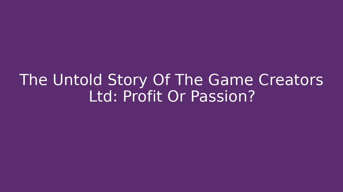 The Untold Story Of The Game Creators Ltd: Profit Or Passion?