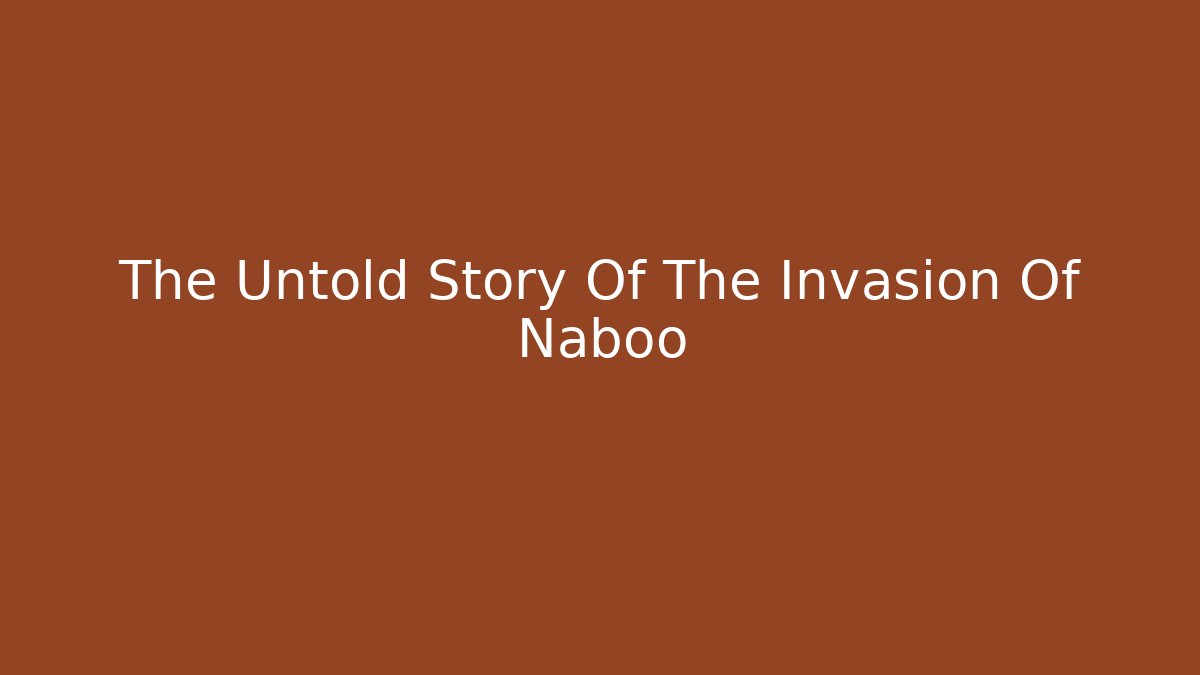 The Untold Story Of The Invasion Of Naboo