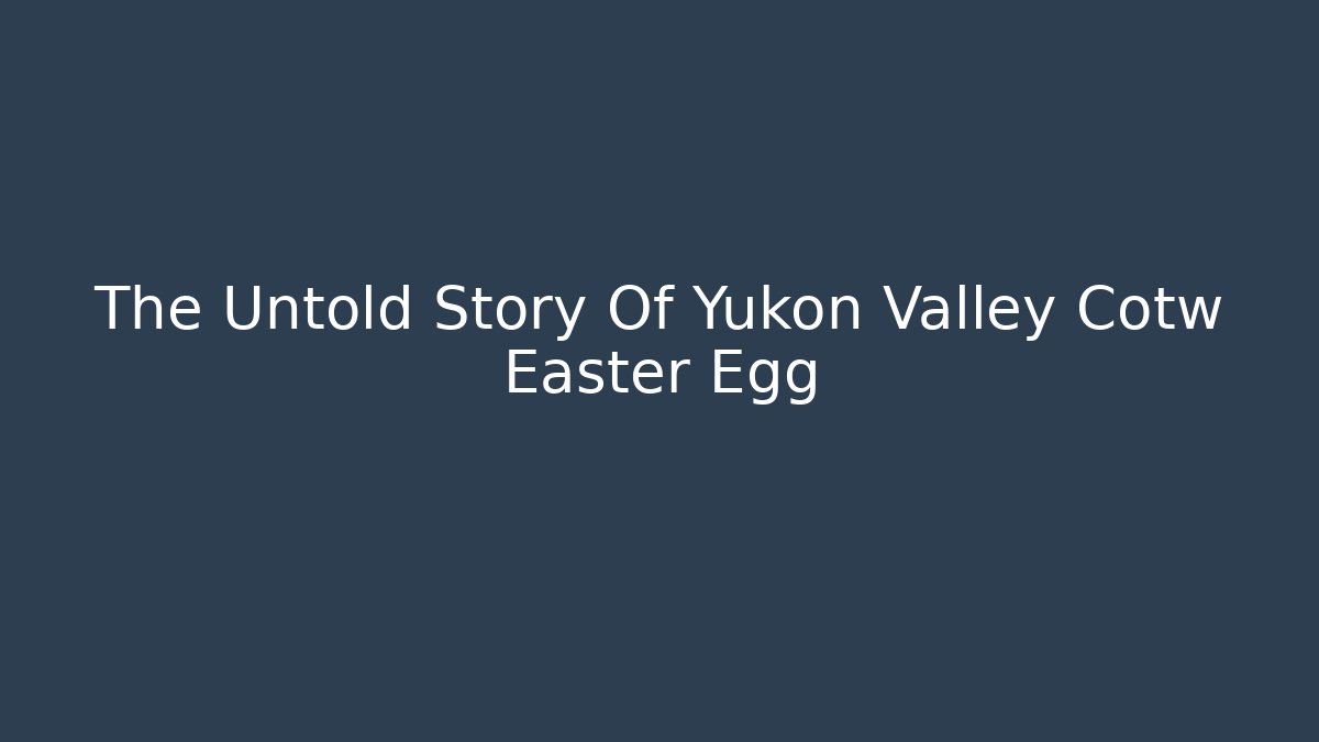 The Untold Story Of Yukon Valley Cotw Easter Egg