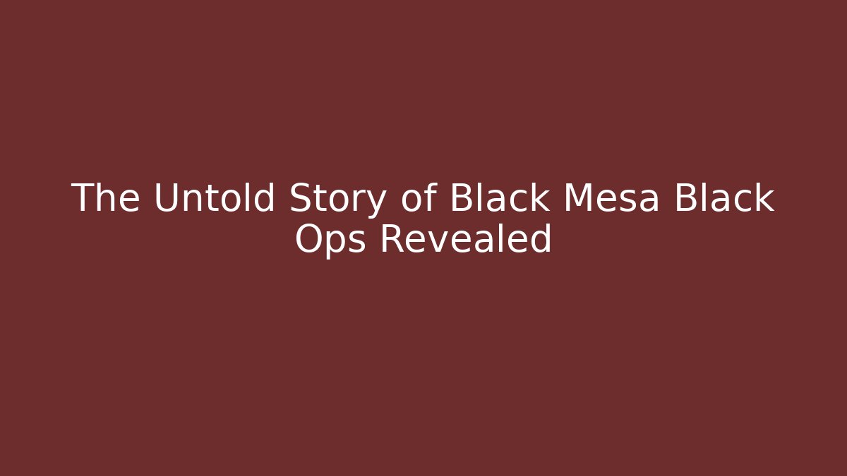 The Untold Story of Black Mesa Black Ops Revealed