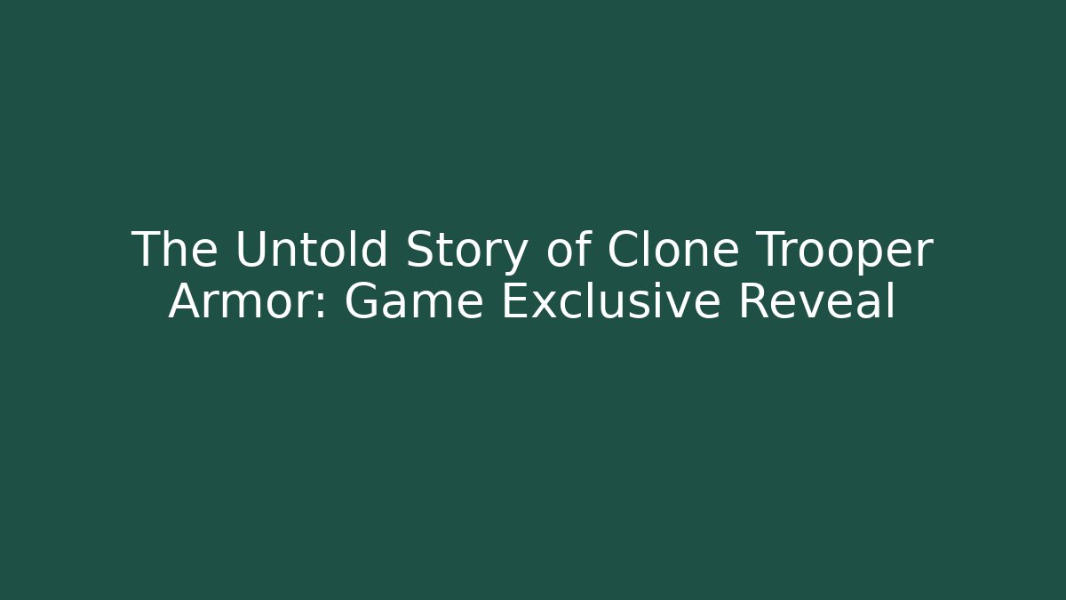 The Untold Story of Clone Trooper Armor: Game Exclusive Reveal