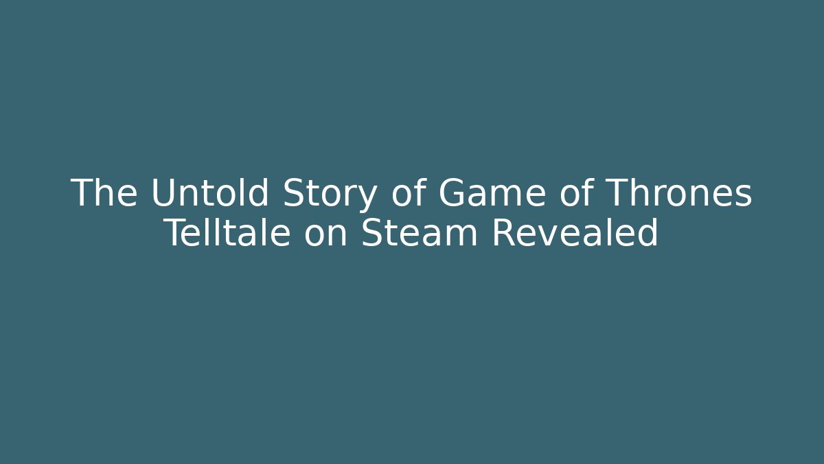 The Untold Story of Game of Thrones Telltale on Steam Revealed