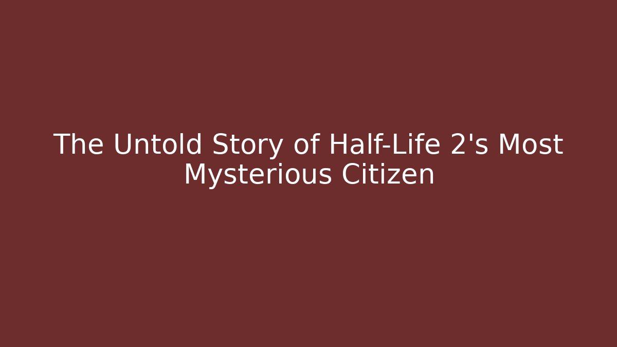 The Untold Story of Half-Life 2's Most Mysterious Citizen