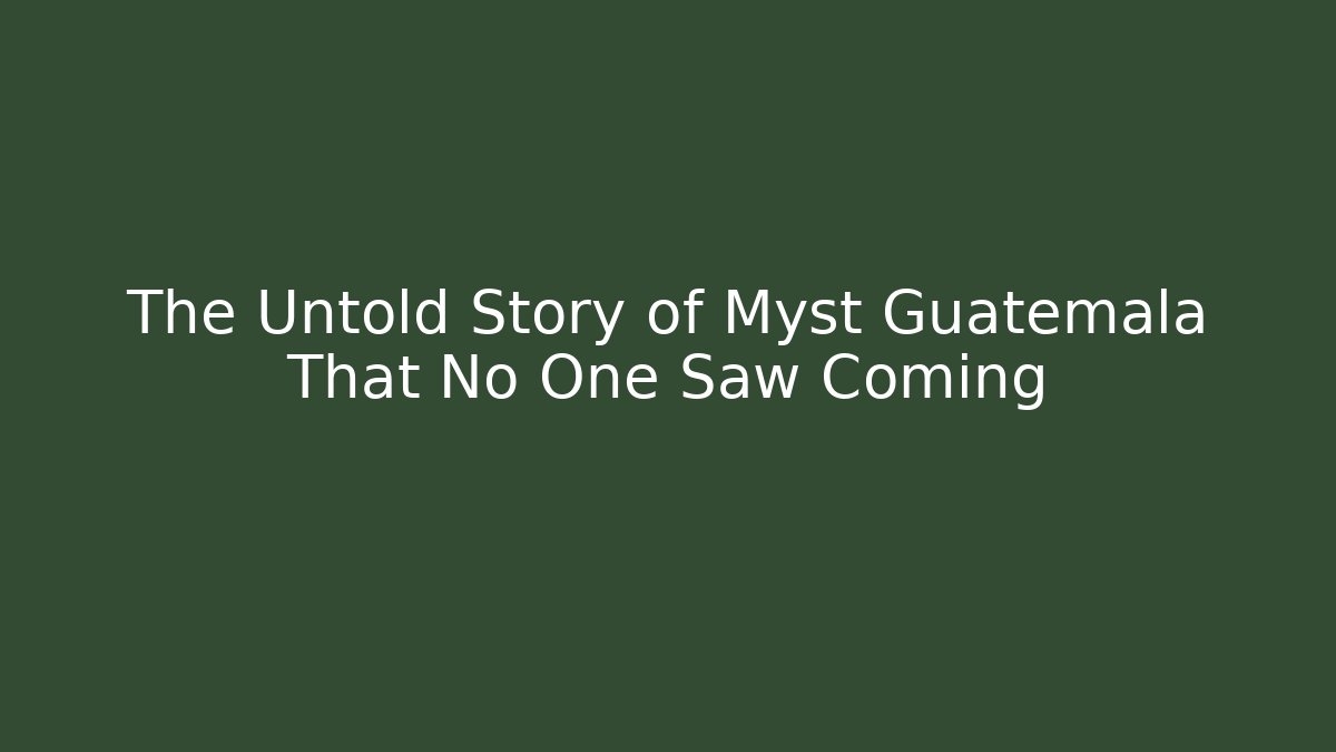 The Untold Story of Myst Guatemala That No One Saw Coming