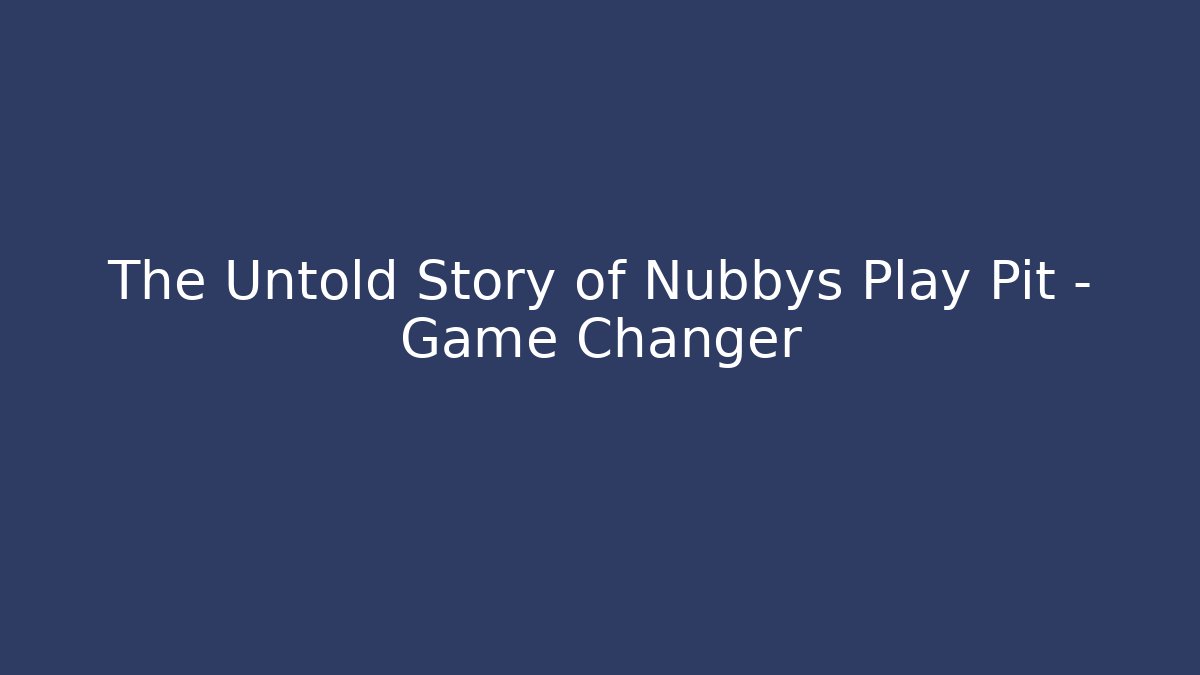 The Untold Story of Nubbys Play Pit – Game Changer