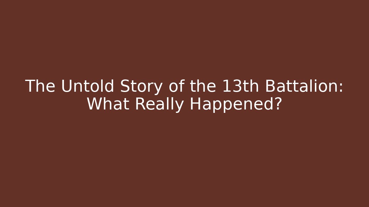 The Untold Story of the 13th Battalion: What Really Happened?