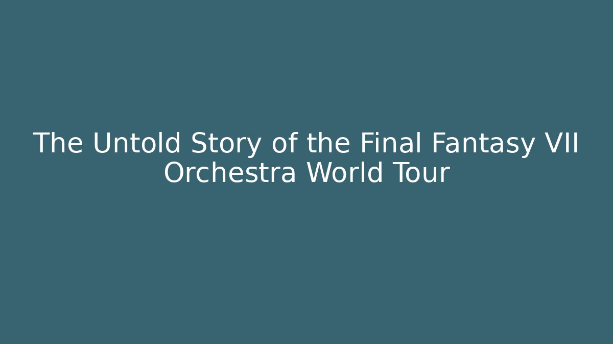The Untold Story of the Final Fantasy VII Orchestra World Tour