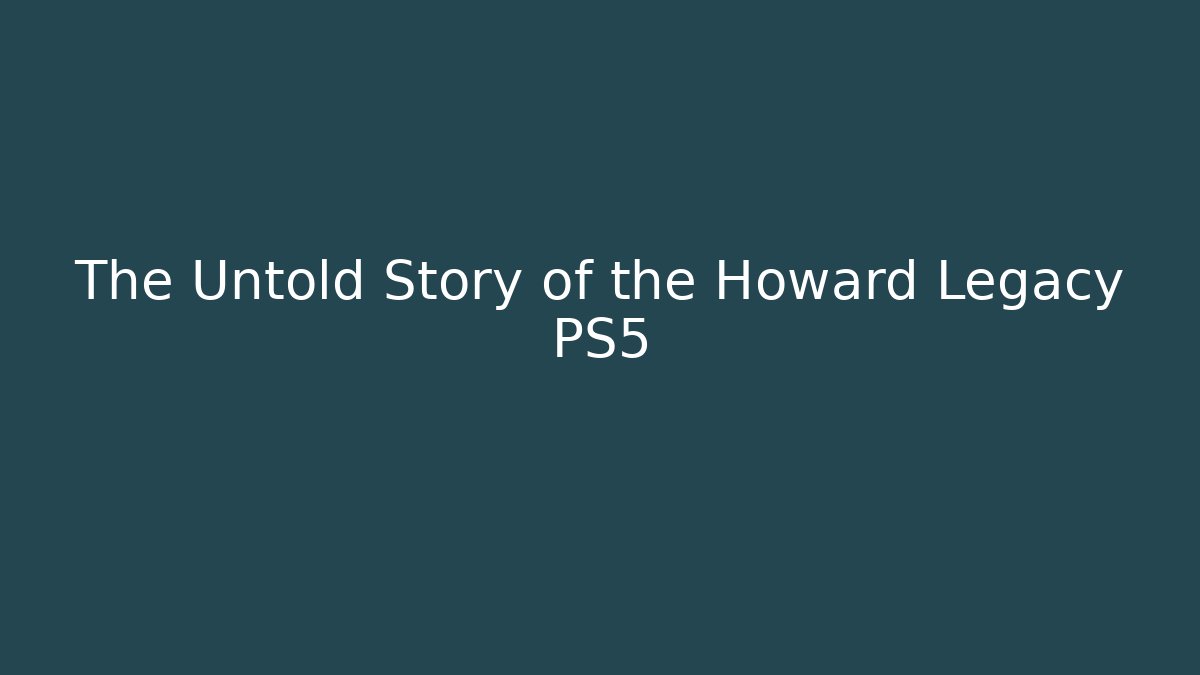 The Untold Story of the Howard Legacy PS5