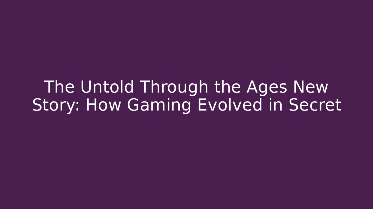 The Untold Through the Ages New Story: How Gaming Evolved in Secret