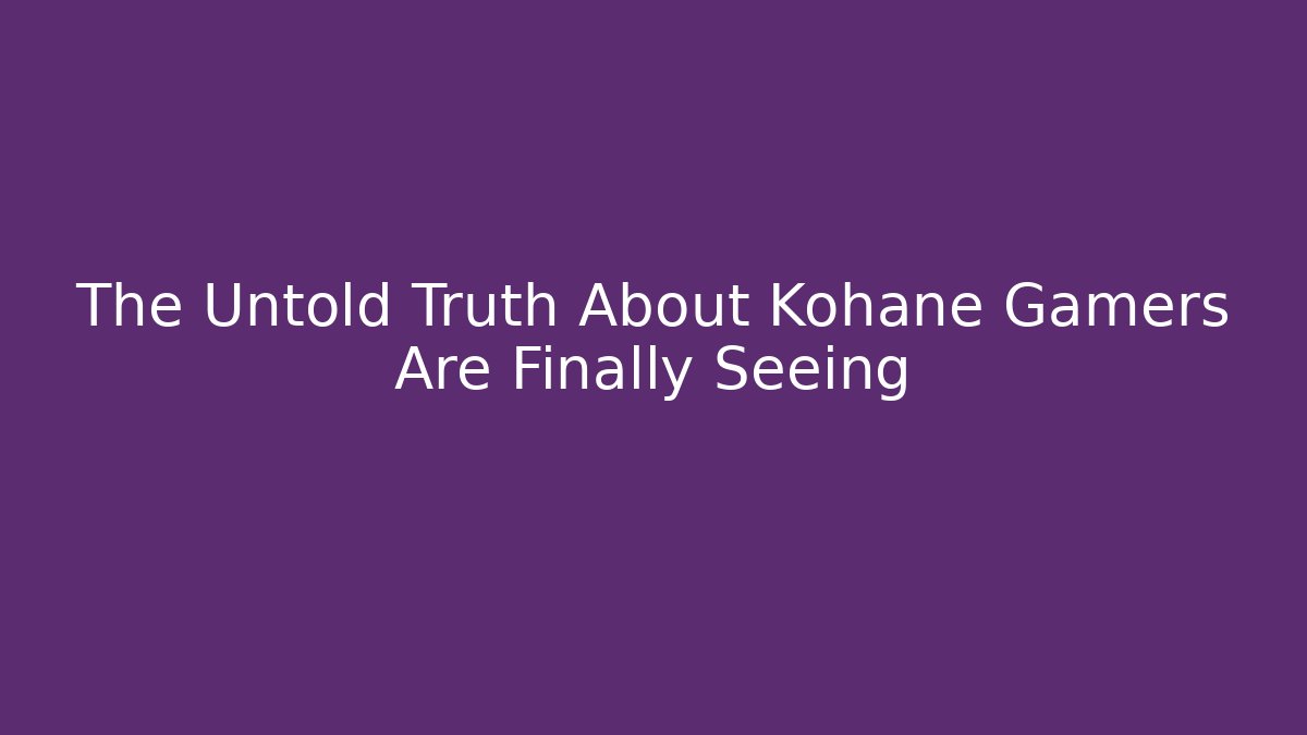 The Untold Truth About Kohane Gamers Are Finally Seeing