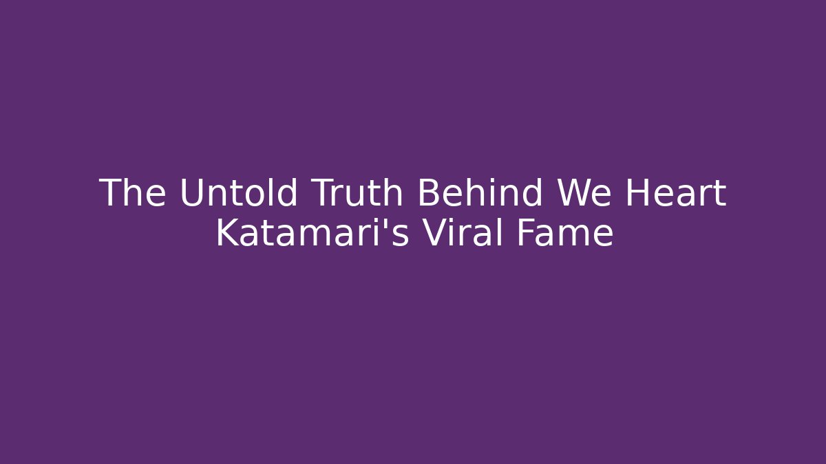 The Untold Truth Behind We Heart Katamari's Viral Fame