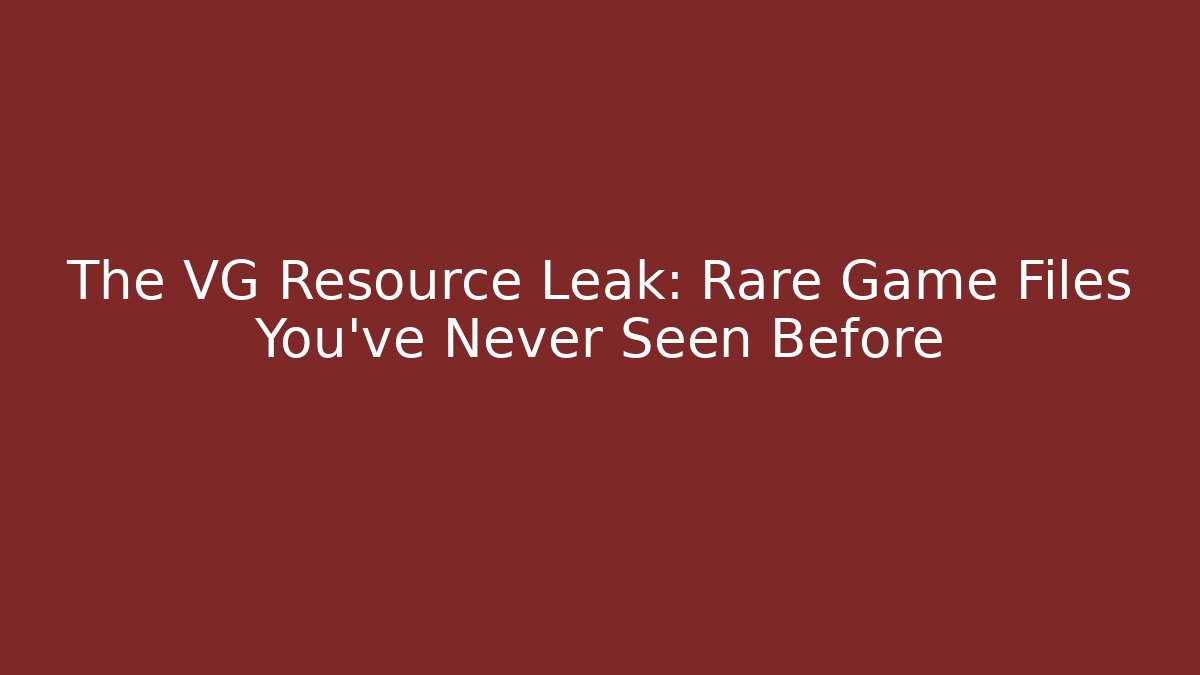The VG Resource Leak: Rare Game Files You've Never Seen Before