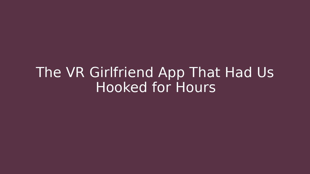 The VR Girlfriend App That Had Us Hooked for Hours