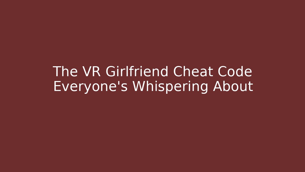 The VR Girlfriend Cheat Code Everyone’s Whispering About