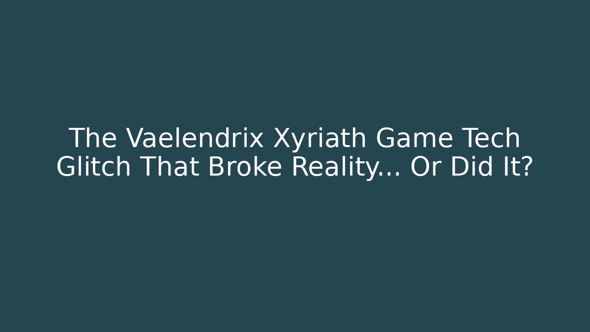 The Vaelendrix Xyriath Game Tech Glitch That Broke Reality... Or Did It?