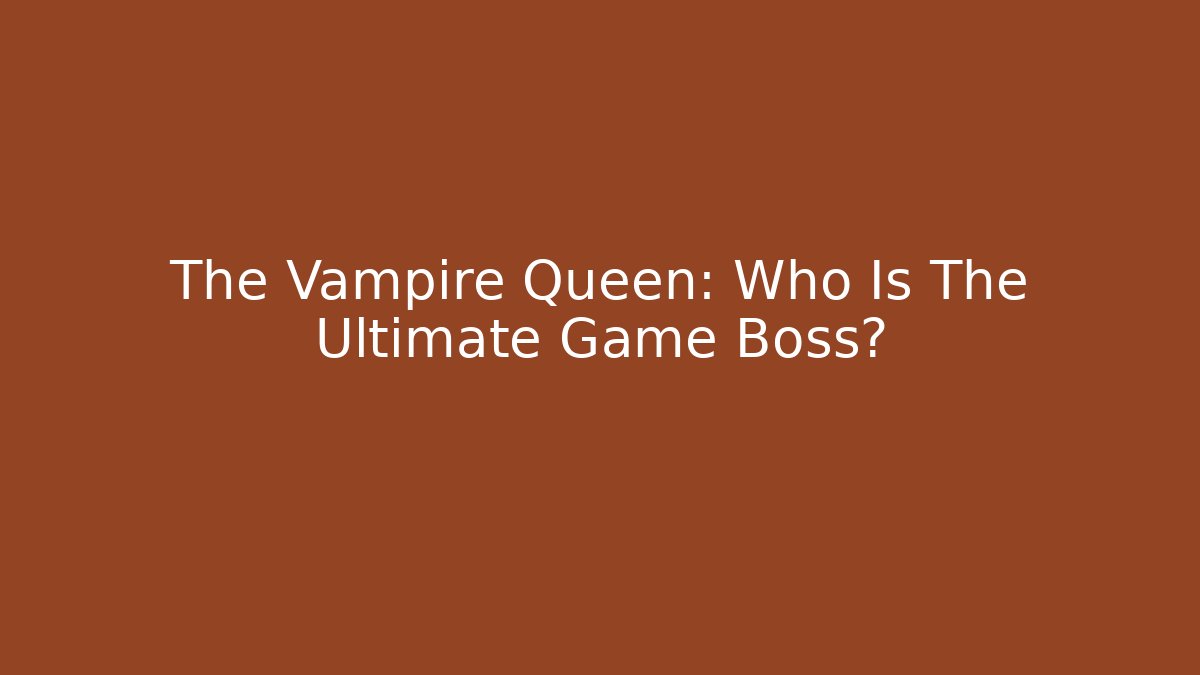 The Vampire Queen: Who Is The Ultimate Game Boss?